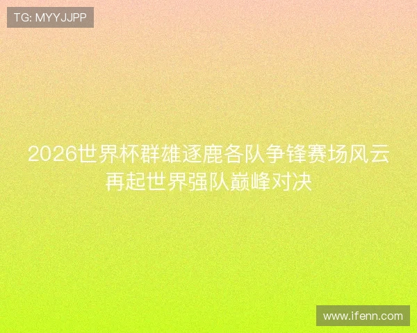 2026世界杯群雄逐鹿各队争锋赛场风云再起世界强队巅峰对决 2026世界杯群雄逐鹿各队争锋赛场风云再起世界强队巅峰对决
