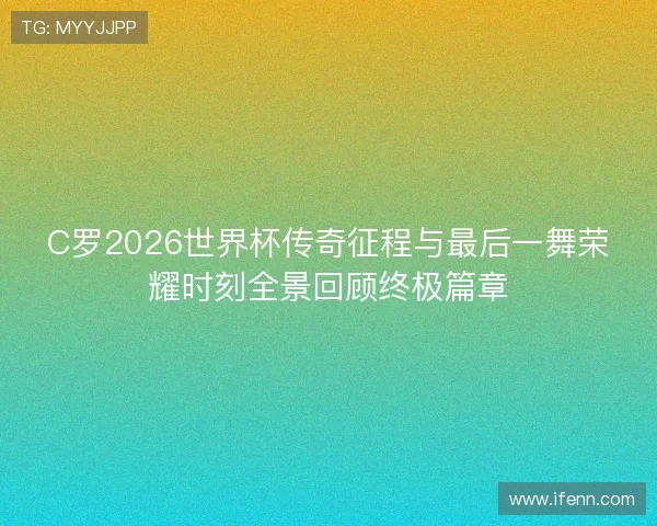 C罗2026世界杯传奇征程与最后一舞荣耀时刻全景回顾终极篇章 C罗2026世界杯传奇征程与最后一舞荣耀时刻全景回顾终极篇章