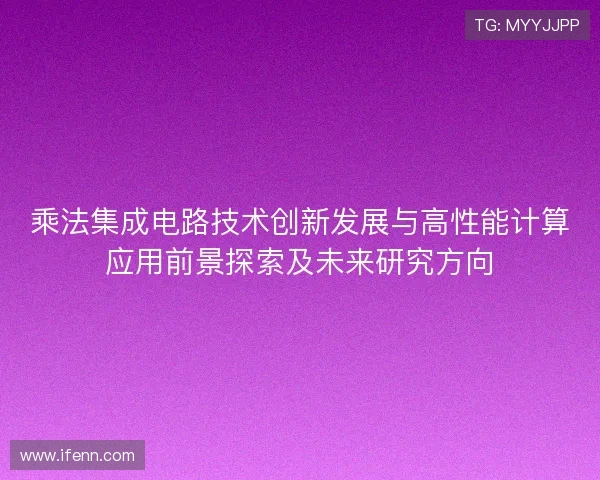 乘法集成电路技术创新发展与高性能计算应用前景探索及未来研究方向