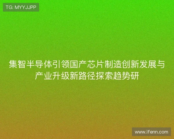 集智半导体引领国产芯片制造创新发展与产业升级新路径探索趋势研
